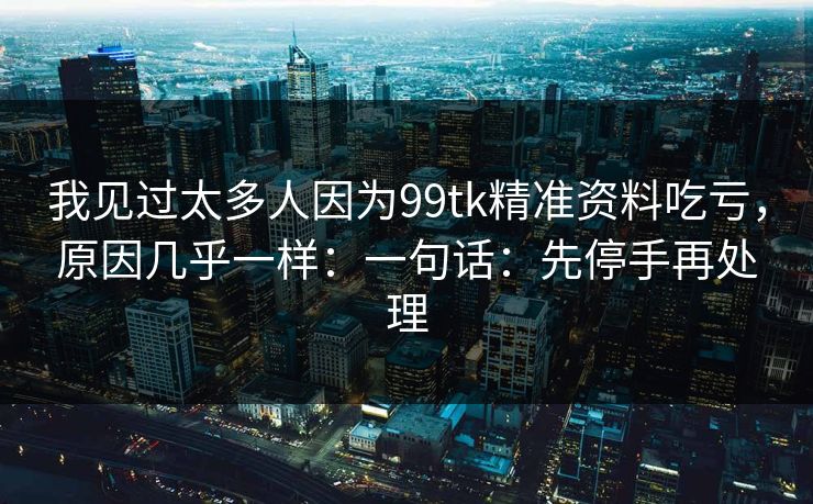 我见过太多人因为99tk精准资料吃亏，原因几乎一样：一句话：先停手再处理
