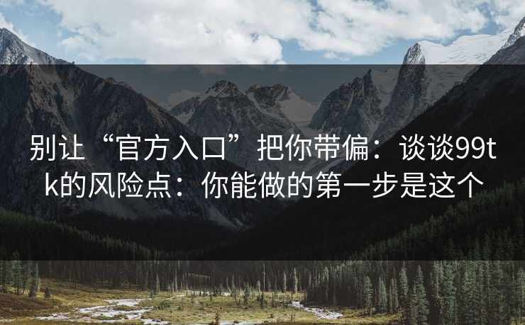 别让“官方入口”把你带偏：谈谈99tk的风险点：你能做的第一步是这个