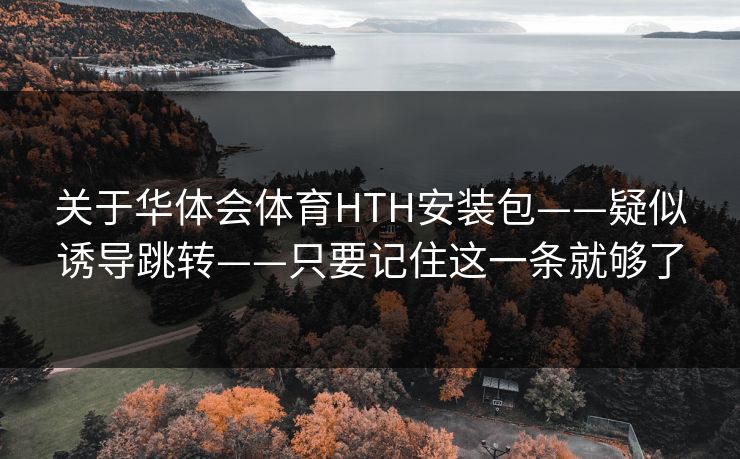 关于华体会体育HTH安装包——疑似诱导跳转——只要记住这一条就够了