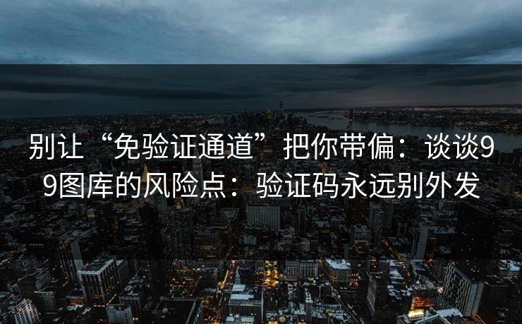 别让“免验证通道”把你带偏：谈谈99图库的风险点：验证码永远别外发