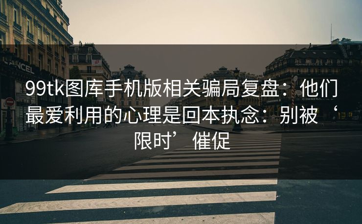 99tk图库手机版相关骗局复盘：他们最爱利用的心理是回本执念：别被‘限时’催促