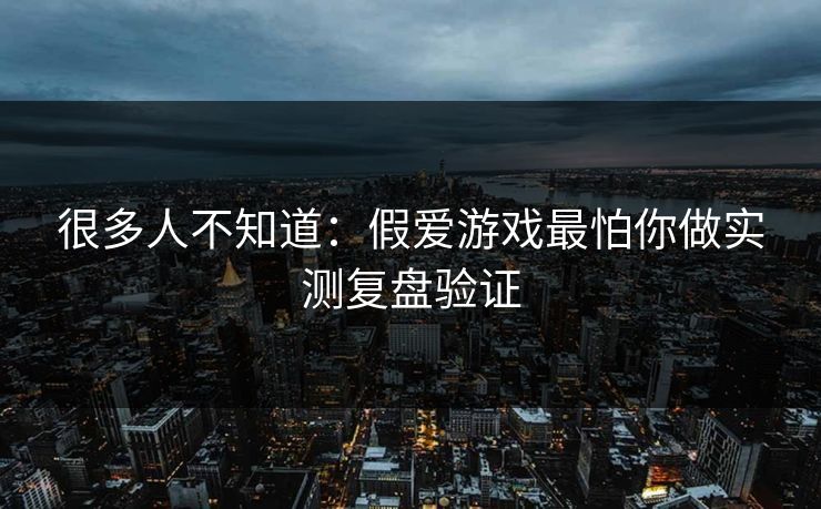 很多人不知道：假爱游戏最怕你做实测复盘验证
