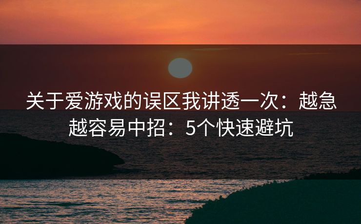关于爱游戏的误区我讲透一次：越急越容易中招：5个快速避坑
