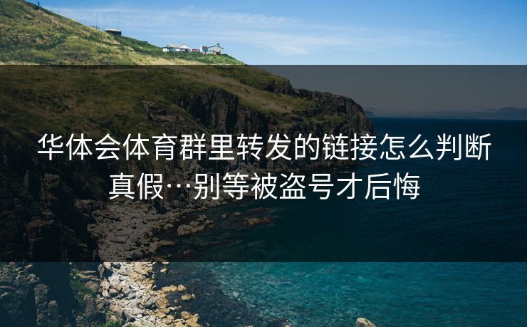 华体会体育群里转发的链接怎么判断真假…别等被盗号才后悔