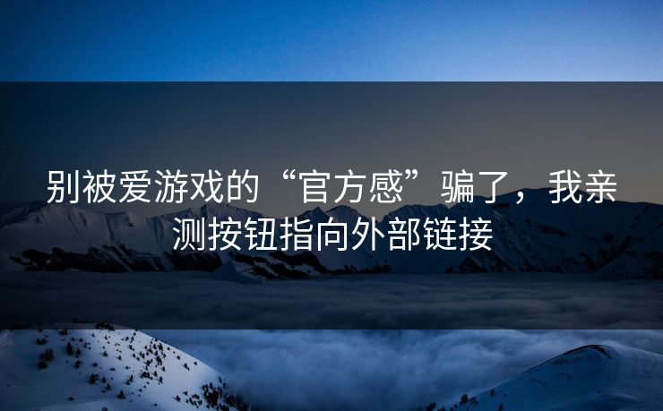 别被爱游戏的“官方感”骗了，我亲测按钮指向外部链接
