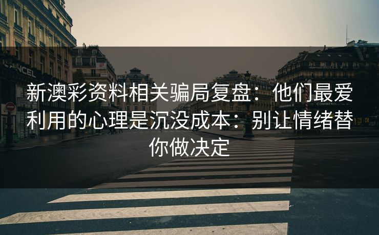 新澳彩资料相关骗局复盘：他们最爱利用的心理是沉没成本：别让情绪替你做决定