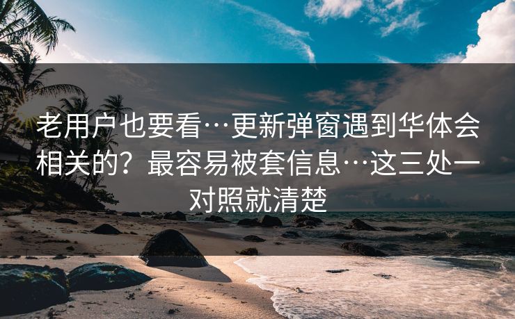 老用户也要看…更新弹窗遇到华体会相关的？最容易被套信息…这三处一对照就清楚