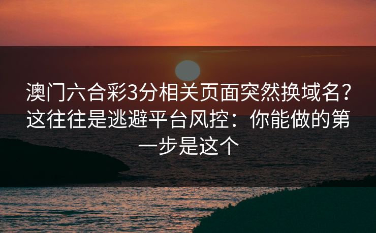 澳门六合彩3分相关页面突然换域名？这往往是逃避平台风控：你能做的第一步是这个