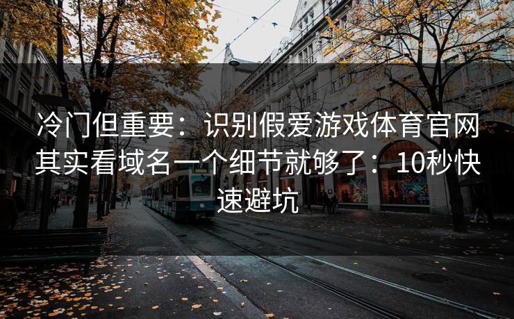 冷门但重要：识别假爱游戏体育官网其实看域名一个细节就够了：10秒快速避坑