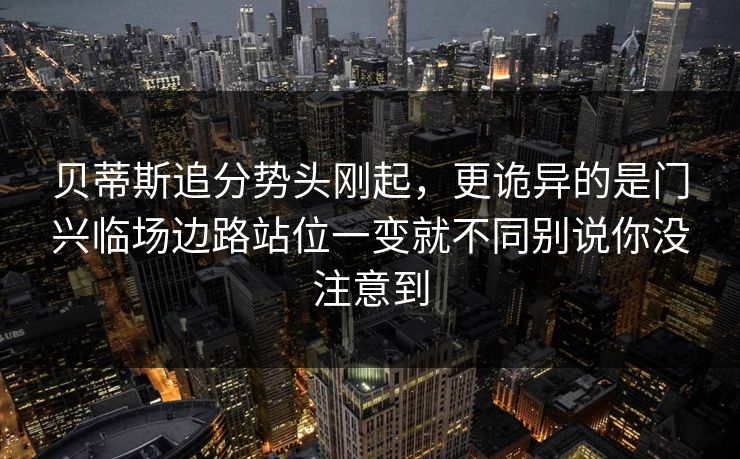 贝蒂斯追分势头刚起，更诡异的是门兴临场边路站位一变就不同别说你没注意到