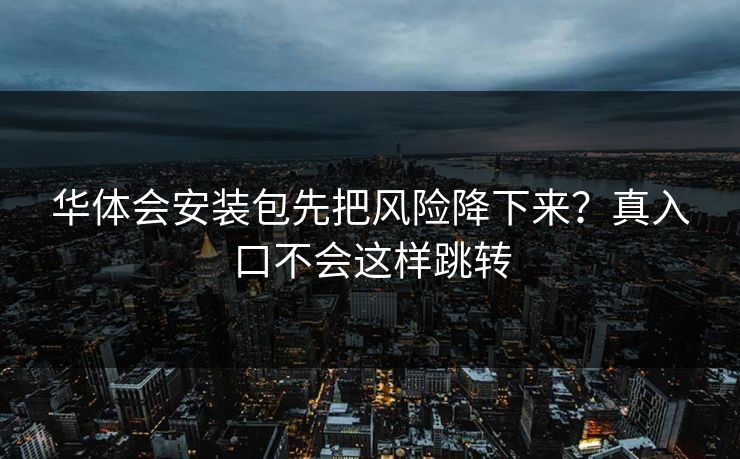 华体会安装包先把风险降下来？真入口不会这样跳转