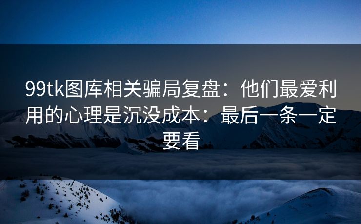 99tk图库相关骗局复盘：他们最爱利用的心理是沉没成本：最后一条一定要看