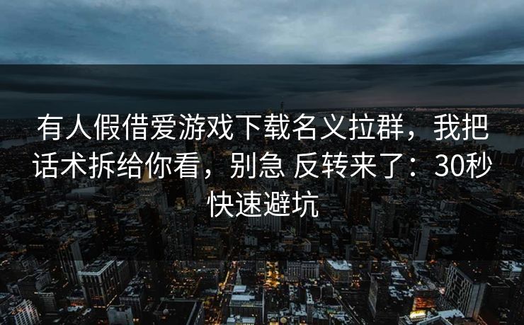 有人假借爱游戏下载名义拉群，我把话术拆给你看，别急 反转来了：30秒快速避坑