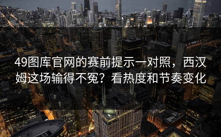 49图库官网的赛前提示一对照，西汉姆这场输得不冤？看热度和节奏变化