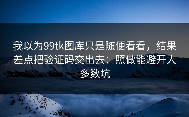 我以为99tk图库只是随便看看，结果差点把验证码交出去：照做能避开大多数坑