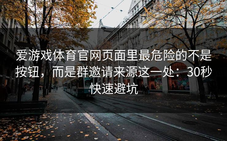 爱游戏体育官网页面里最危险的不是按钮，而是群邀请来源这一处：30秒快速避坑
