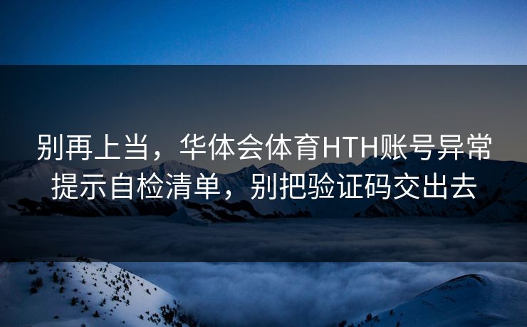 别再上当，华体会体育HTH账号异常提示自检清单，别把验证码交出去