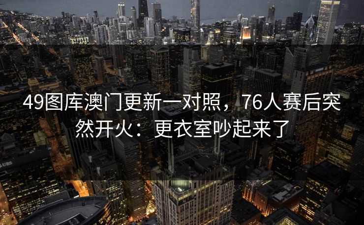 49图库澳门更新一对照，76人赛后突然开火：更衣室吵起来了