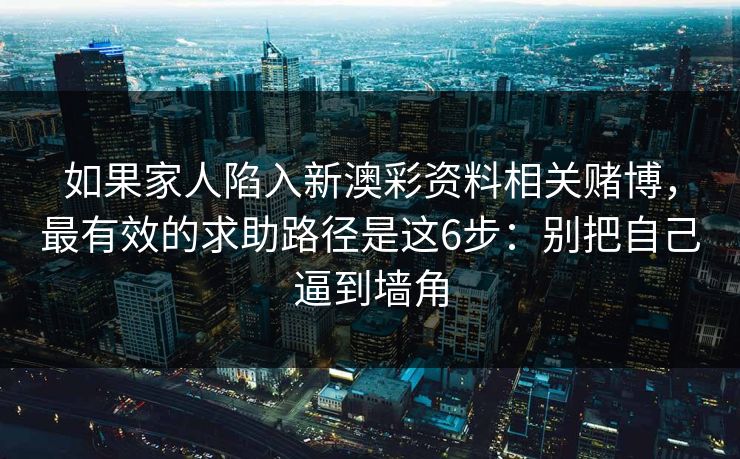 如果家人陷入新澳彩资料相关赌博，最有效的求助路径是这6步：别把自己逼到墙角