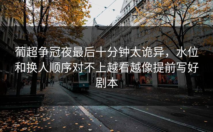 葡超争冠夜最后十分钟太诡异，水位和换人顺序对不上越看越像提前写好剧本