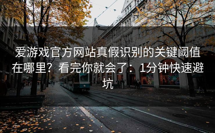 爱游戏官方网站真假识别的关键阈值在哪里？看完你就会了：1分钟快速避坑