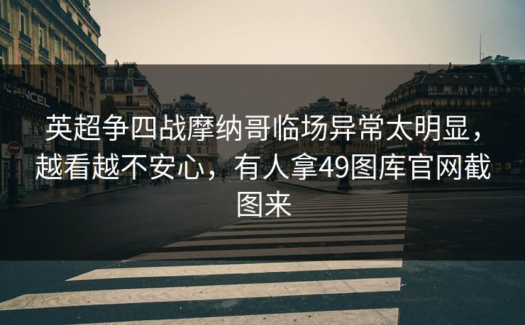 英超争四战摩纳哥临场异常太明显，越看越不安心，有人拿49图库官网截图来