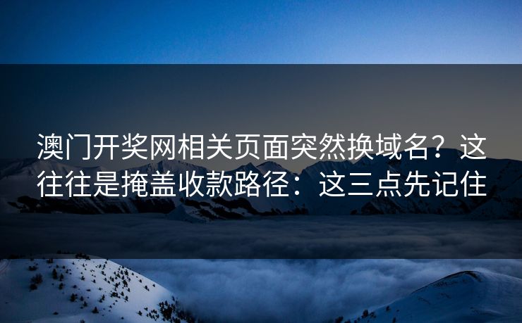 澳门开奖网相关页面突然换域名？这往往是掩盖收款路径：这三点先记住
