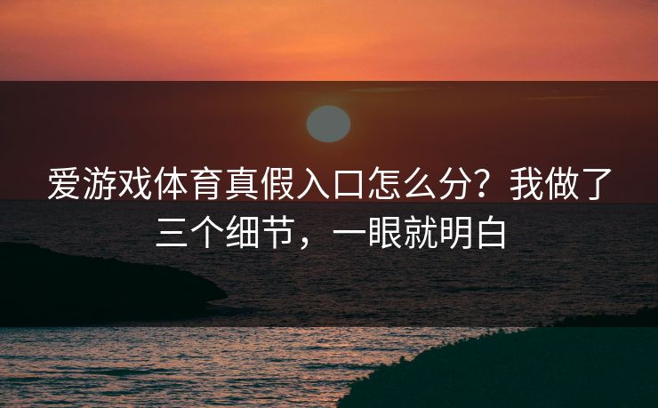 爱游戏体育真假入口怎么分？我做了三个细节，一眼就明白