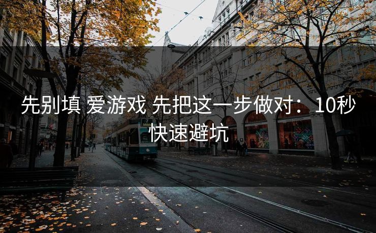 先别填 爱游戏 先把这一步做对：10秒快速避坑