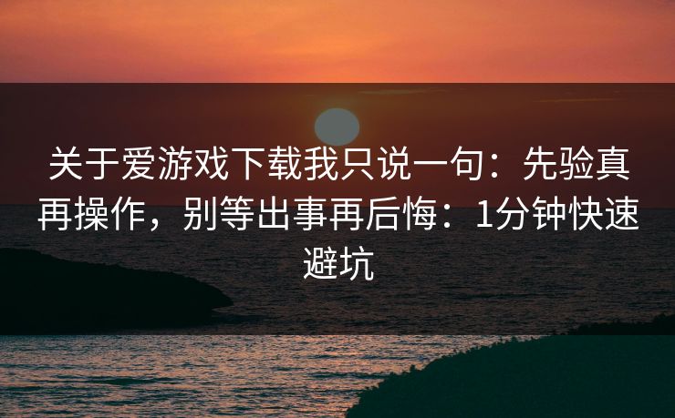 关于爱游戏下载我只说一句：先验真再操作，别等出事再后悔：1分钟快速避坑