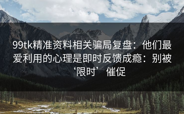 99tk精准资料相关骗局复盘：他们最爱利用的心理是即时反馈成瘾：别被‘限时’催促