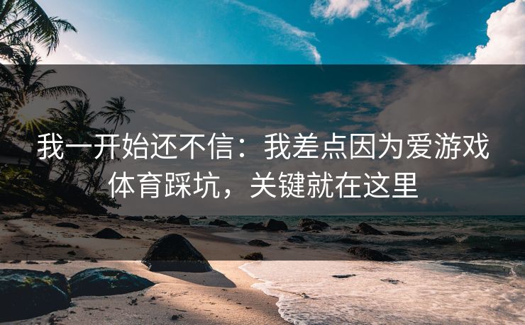 我一开始还不信：我差点因为爱游戏体育踩坑，关键就在这里