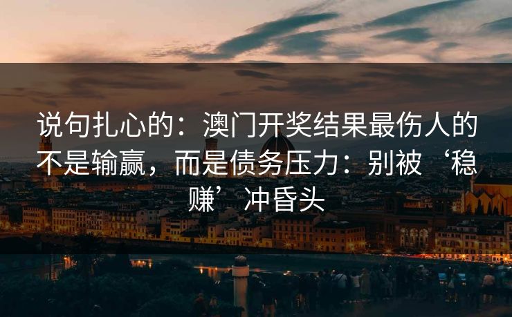 说句扎心的：澳门开奖结果最伤人的不是输赢，而是债务压力：别被‘稳赚’冲昏头