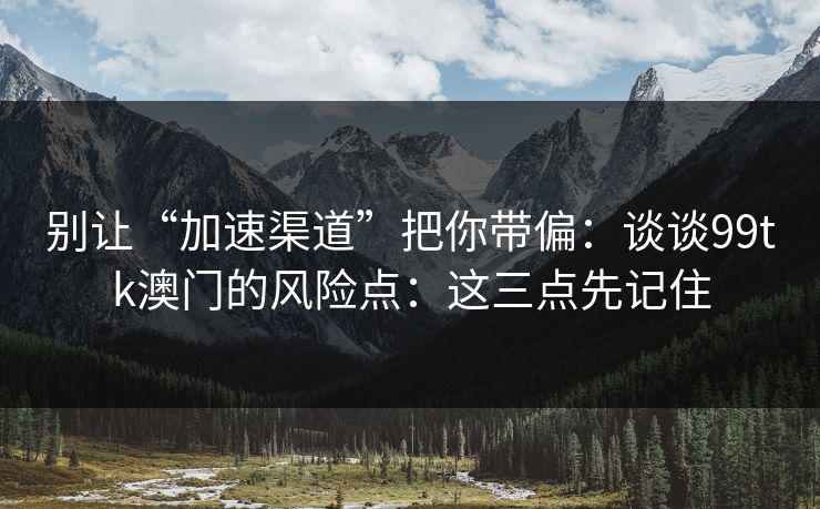 别让“加速渠道”把你带偏：谈谈99tk澳门的风险点：这三点先记住