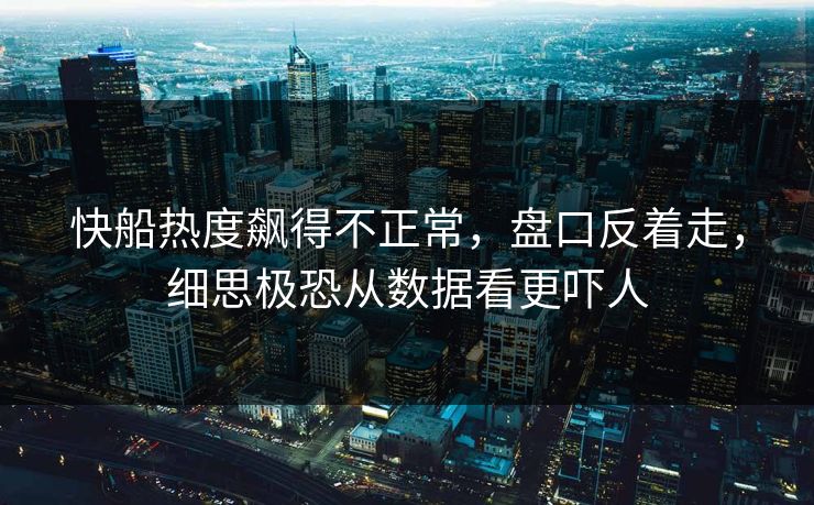 快船热度飙得不正常，盘口反着走，细思极恐从数据看更吓人