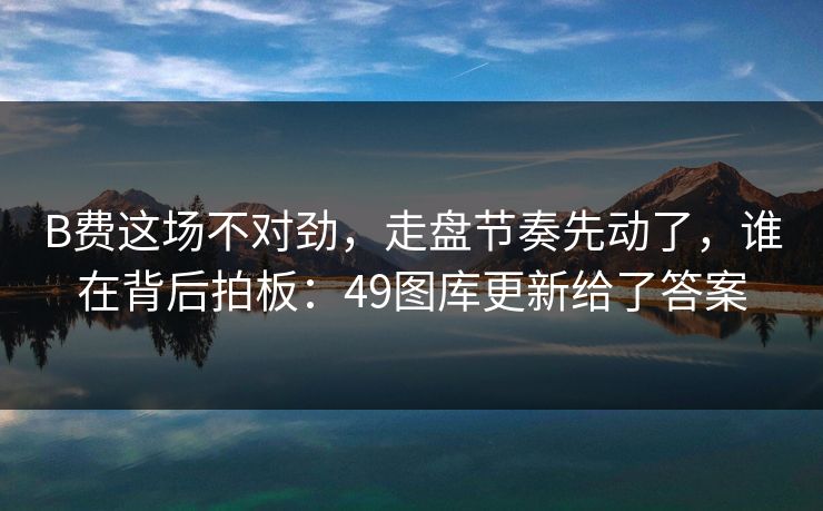 B费这场不对劲，走盘节奏先动了，谁在背后拍板：49图库更新给了答案