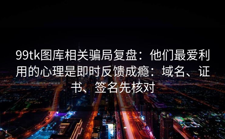 99tk图库相关骗局复盘：他们最爱利用的心理是即时反馈成瘾：域名、证书、签名先核对