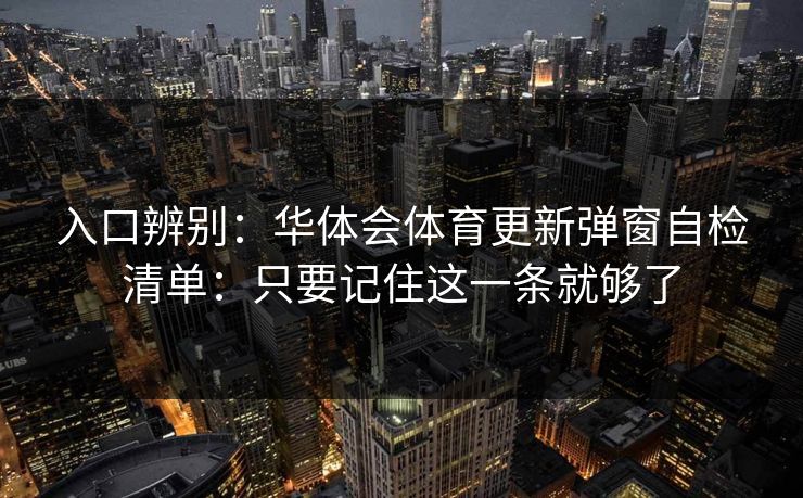 入口辨别：华体会体育更新弹窗自检清单：只要记住这一条就够了