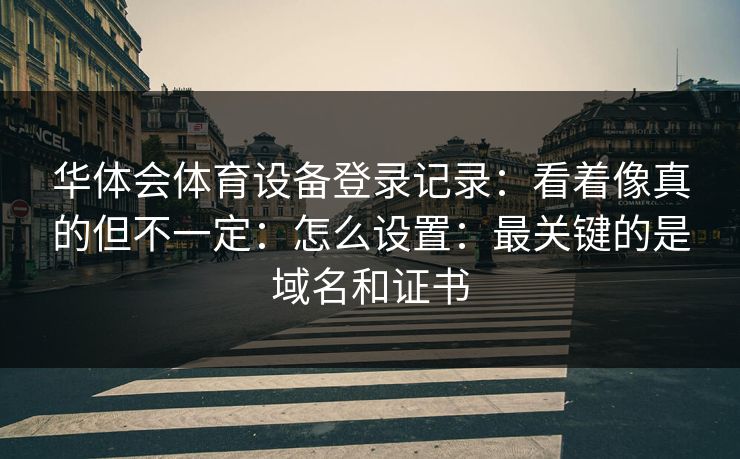 华体会体育设备登录记录：看着像真的但不一定：怎么设置：最关键的是域名和证书