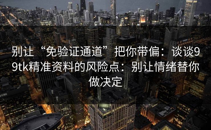 别让“免验证通道”把你带偏：谈谈99tk精准资料的风险点：别让情绪替你做决定