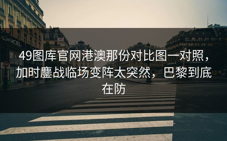 49图库官网港澳那份对比图一对照，加时鏖战临场变阵太突然，巴黎到底在防