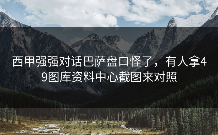 西甲强强对话巴萨盘口怪了，有人拿49图库资料中心截图来对照