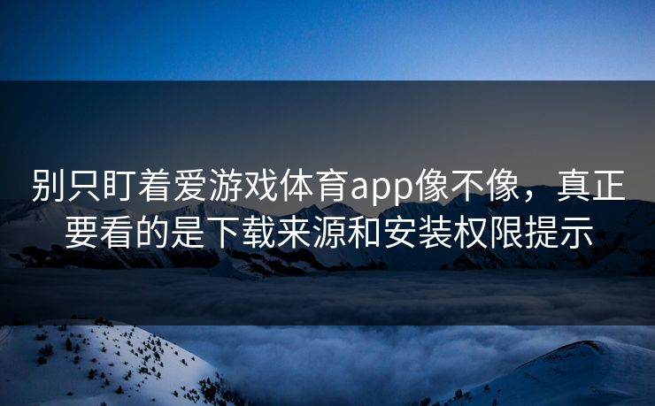 别只盯着爱游戏体育app像不像，真正要看的是下载来源和安装权限提示