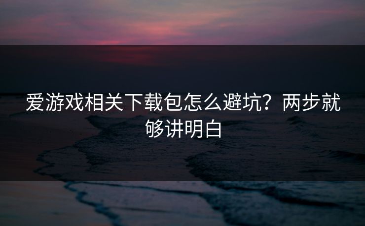 爱游戏相关下载包怎么避坑？两步就够讲明白