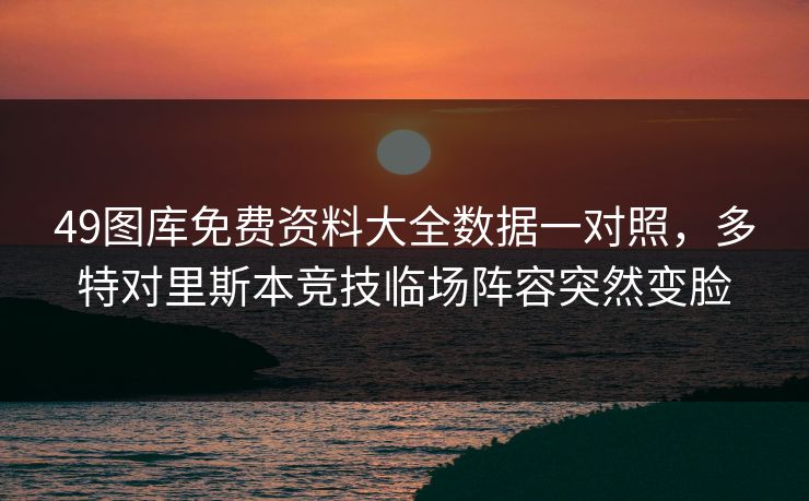 49图库免费资料大全数据一对照，多特对里斯本竞技临场阵容突然变脸