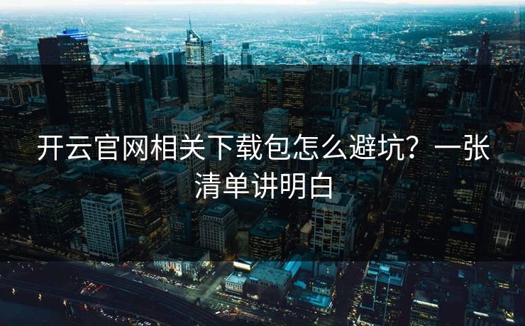 开云官网相关下载包怎么避坑？一张清单讲明白