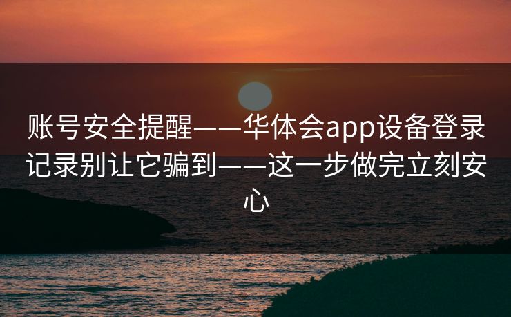账号安全提醒——华体会app设备登录记录别让它骗到——这一步做完立刻安心