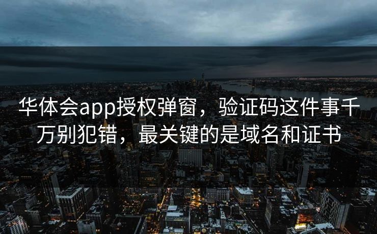 华体会app授权弹窗，验证码这件事千万别犯错，最关键的是域名和证书