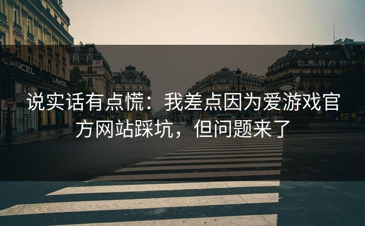 说实话有点慌：我差点因为爱游戏官方网站踩坑，但问题来了