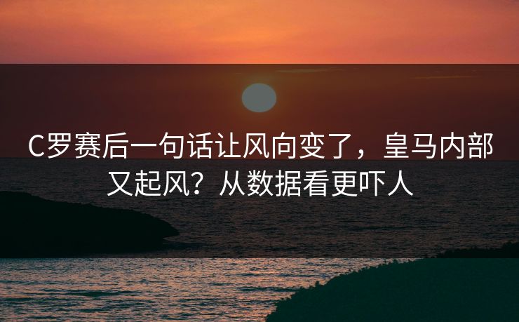 C罗赛后一句话让风向变了，皇马内部又起风？从数据看更吓人